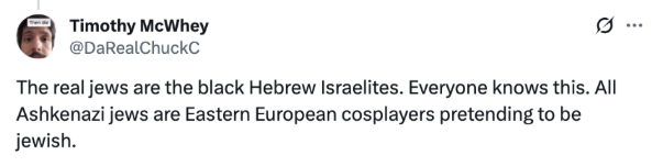 Tweet: The real Jews are the black Hebrew Israelites. Everyone knows this. All Ashkenazi jews are Eastern European cosplayers pretending to be jewish.