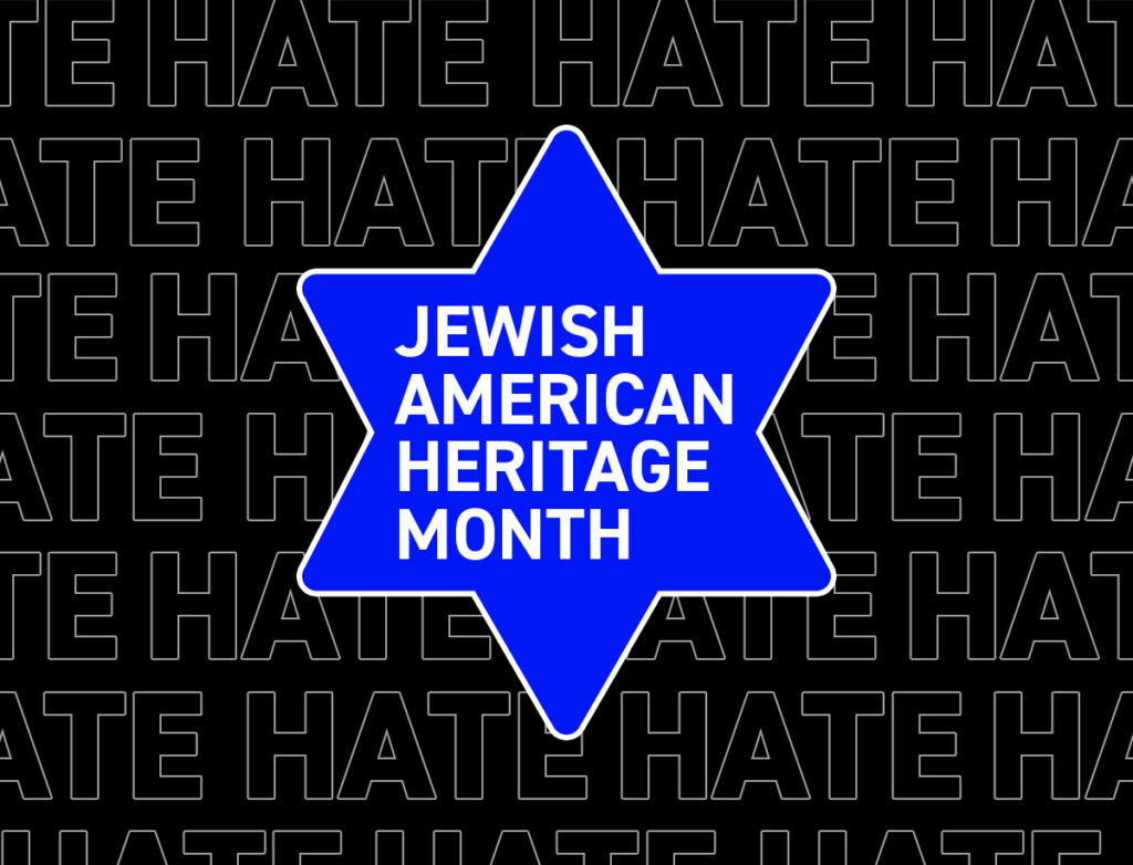 Graphic for Jewish American Heritage Month featuring a large blue Star of David outlined in white at the center. Inside the star, bold white text reads “JEWISH AMERICAN HERITAGE MONTH.” The background is black with the word “HATE” repeated in large outlined letters, creating a contrast between Jewish heritage and opposition to hate.