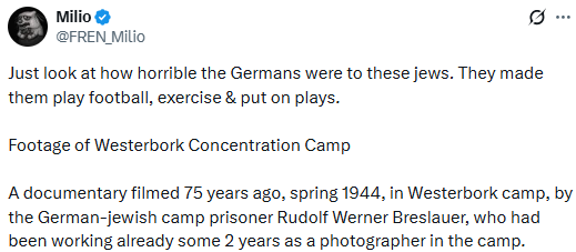 Screenshot of an X post by @FREN_Milio describing footage from Westerbork Concentration Camp in spring 1944, claiming the presence of football and plays as evidence the Germans were not truly brutal to Jewish prisoners. An example of questioning genocidal intent by reframing concentration camp conditions.