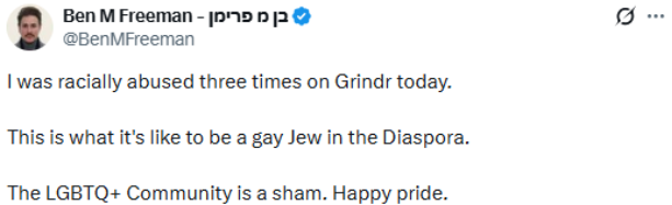 Screenshot of a tweet from @BenMFreeman reading "I was racially abused three times on Grindr today. This is what it's like to be a gay Jew in the Diaspora. The LGBTQ+ Community is a sham. Happy pride."